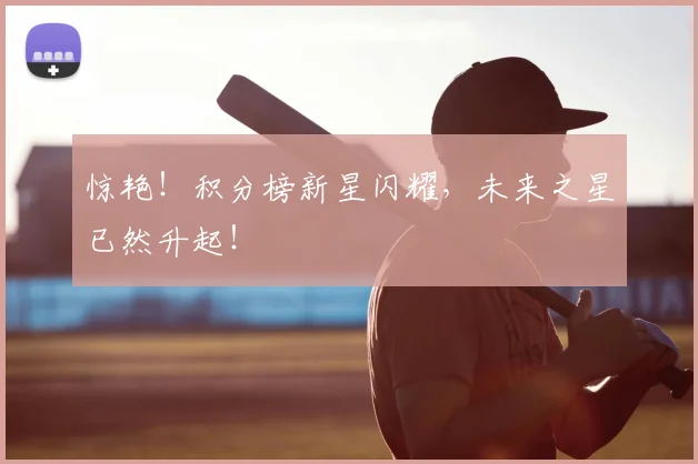 惊艳！积分榜新星闪耀，未来之星已然升起！