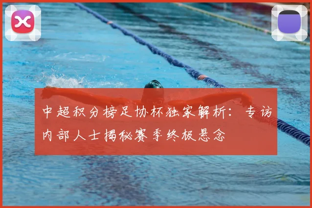中超积分榜足协杯独家解析：专访内部人士揭秘赛季终极悬念