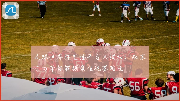 足球世界杯直播平台大揭秘：独家专访带你解锁最佳观赛路径