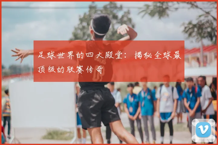 足球世界的四大殿堂：揭秘全球最顶级的联赛传奇