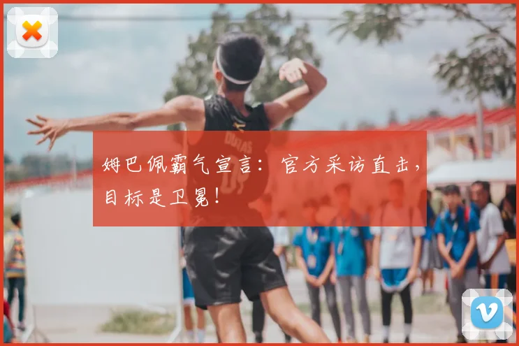 姆巴佩霸气宣言：官方采访直击，目标是卫冕！