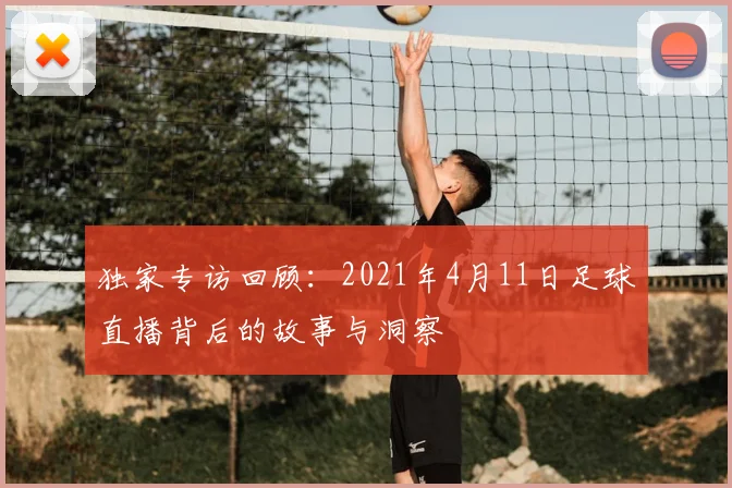 独家专访回顾：2021年4月11日足球直播背后的故事与洞察