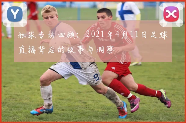 独家专访回顾：2021年4月11日足球直播背后的故事与洞察