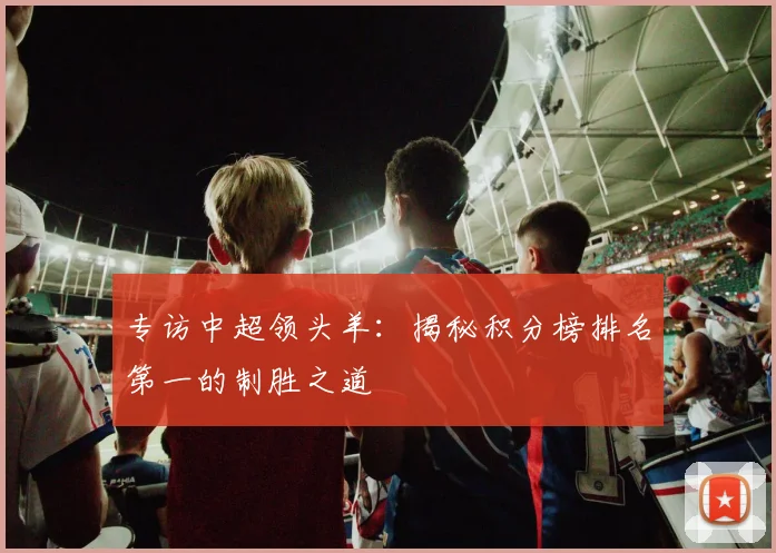 专访中超领头羊：揭秘积分榜排名第一的制胜之道