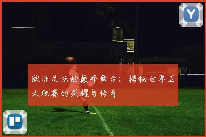 欧洲足坛的巅峰舞台:揭秘世界五大联赛的荣耀与传奇