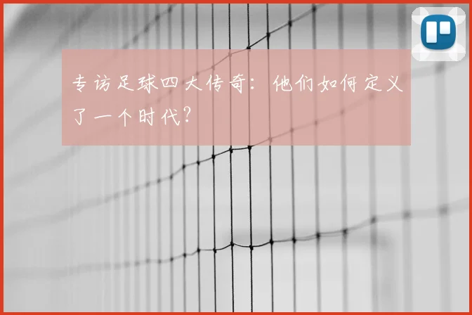 专访足球四大传奇：他们如何定义了一个时代？