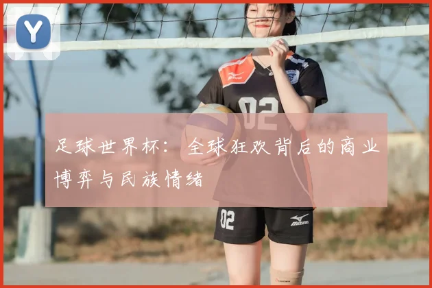 足球世界杯：全球狂欢背后的商业博弈与民族情绪