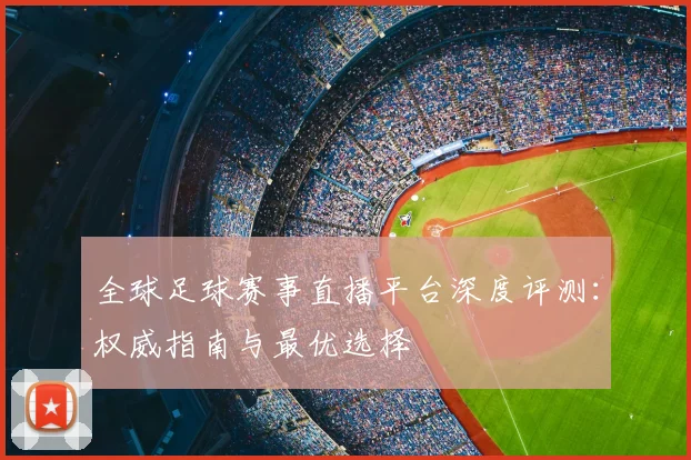 全球足球赛事直播平台深度评测：权威指南与最优选择