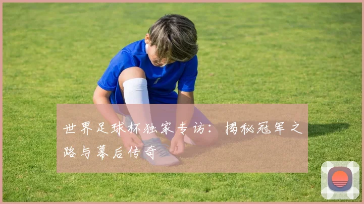 世界足球杯独家专访：揭秘冠军之路与幕后传奇