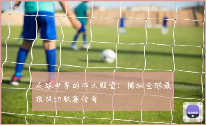 足球世界的四大殿堂：揭秘全球最顶级的联赛传奇