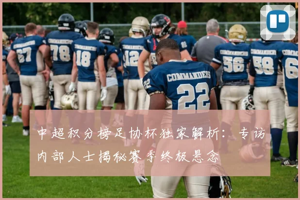 中超积分榜足协杯独家解析：专访内部人士揭秘赛季终极悬念