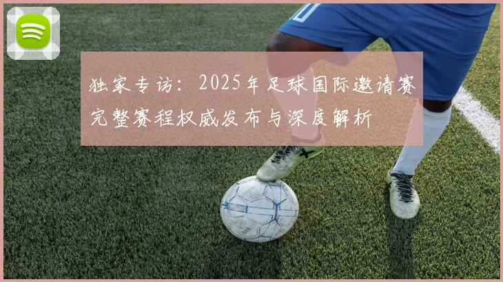 独家专访：2025年足球国际邀请赛完整赛程权威发布与深度解析