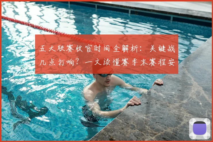 五大联赛收官时间全解析：关键战几点打响？一文读懂赛季末赛程安排