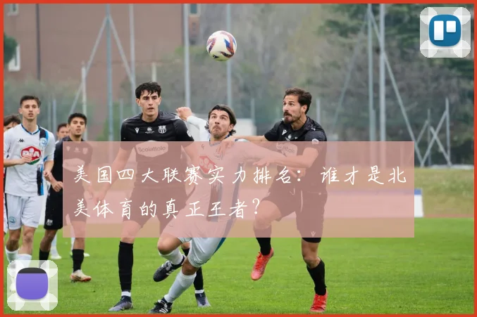 美国四大联赛实力排名：谁才是北美体育的真正王者？