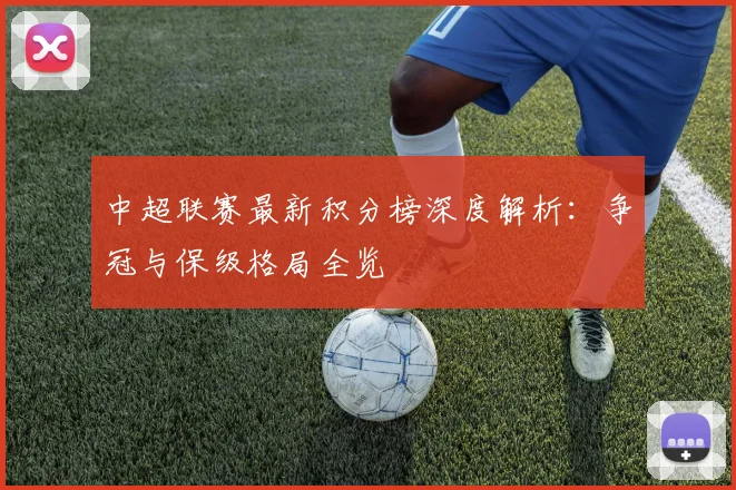 中超联赛最新积分榜深度解析：争冠与保级格局全览